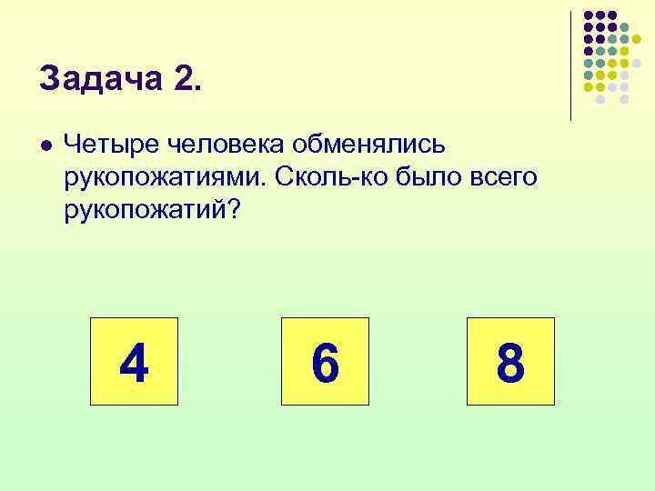 Задача 2. l  Четыре человека обменялись рукопожатиями. Сколь ко было всего рукопожатий? 