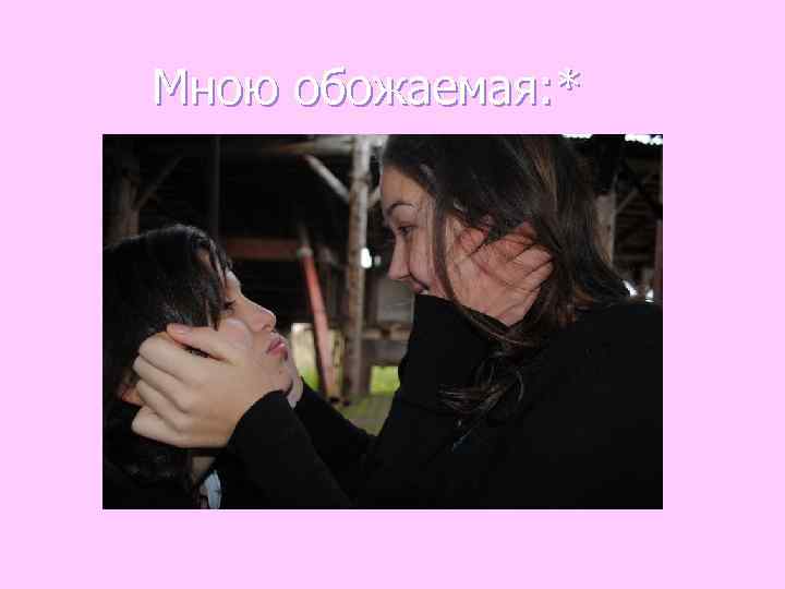 Мною обожаемая: * 