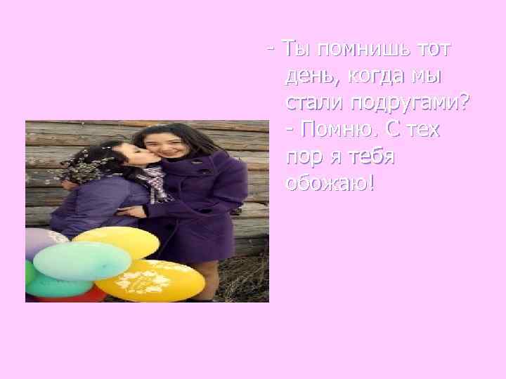 - Ты помнишь тот  день, когда мы  стали подругами?  - Помню.