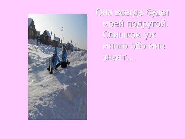 Она всегда будет моей подругой.  Слишком уж много обо мне знает. . .