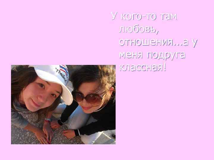У кого-то там  любовь,  отношения. . . а у  меня подруга