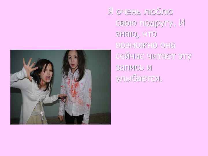 Я очень люблю  свою подругу. И  знаю, что  возможно она 