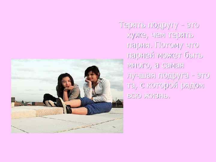 Терять подругу - это  хуже, чем терять  парня. Потому что  парней