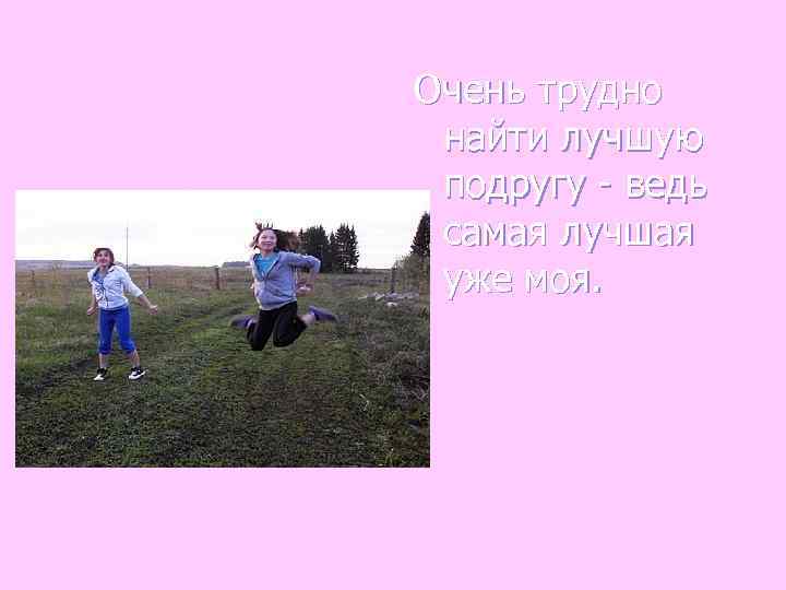 Очень трудно найти лучшую подругу - ведь самая лучшая уже моя. 