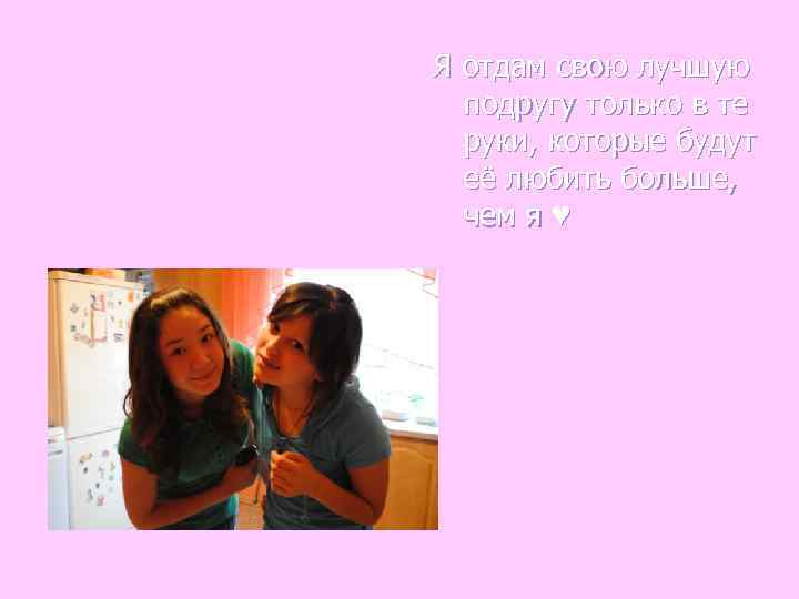 Я отдам свою лучшую  подругу только в те  руки, которые будут 