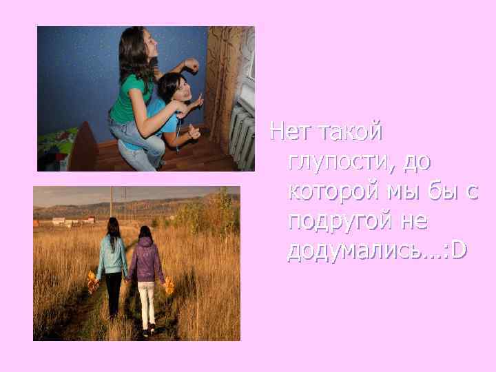 Нет такой глупости, до которой мы бы с подругой не додумались…: D 