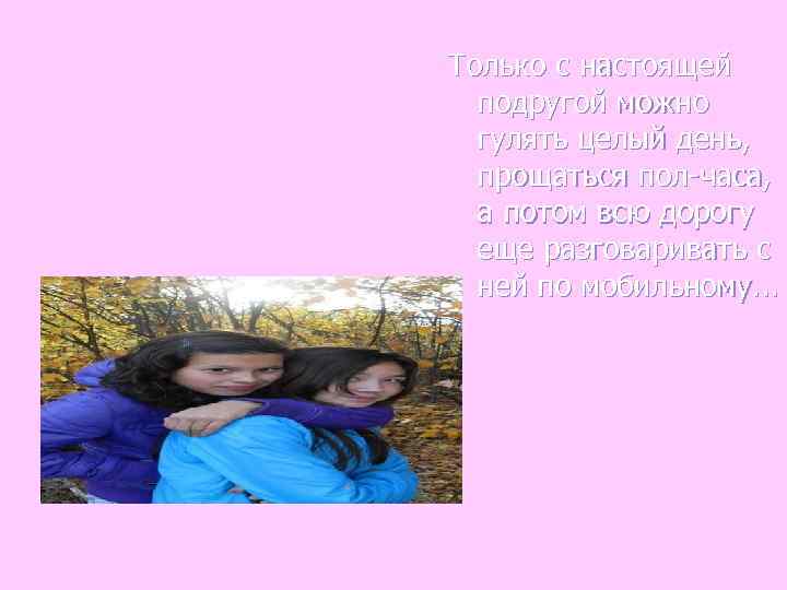 Только с настоящей  подругой можно  гулять целый день,  прощаться пол-часа, 
