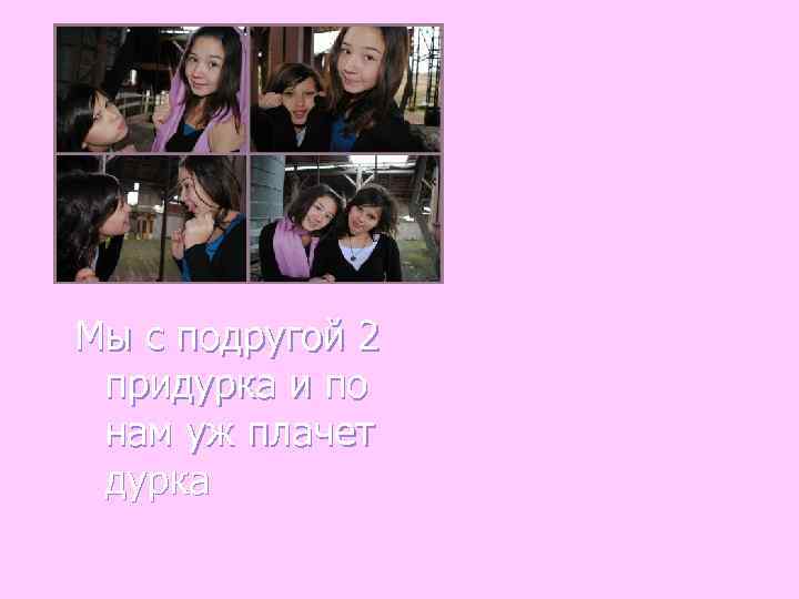 Мы с подругой 2 придурка и по нам уж плачет дурка 