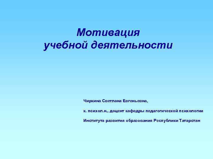  Мотивация учебной деятельности  Чиркина Светлана Евгеньевна,   к. психол. н. ,