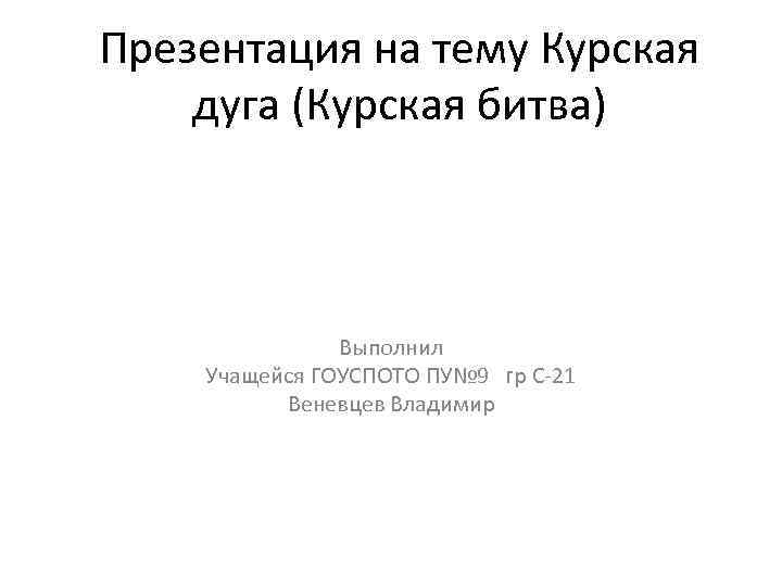 Презентация на тему Курская дуга (Курская битва)    Выполнил Учащейся ГОУСПОТО ПУ№