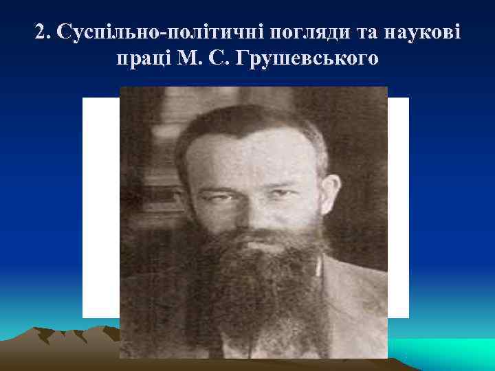2. Суспільно-політичні погляди та наукові праці М. С. Грушевського 2. Суспільно-політичні погляди та наукові праці М. С. Грушевського