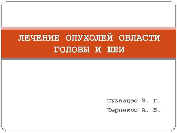 ЛЕЧЕНИЕ ОПУХОЛЕЙ ОБЛАСТИ ГОЛОВЫ И ШЕИ Туквадзе З. Г. Черников А. В. 