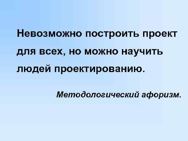 Невозможно построить проект для всех, но можно научить людей проектированию.   Методологический афоризм.