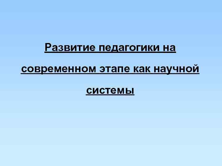 Развитие педагогики на современном этапе как научной системы Развитие педагогики на современном этапе как научной системы