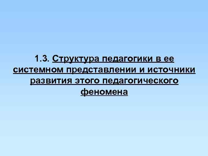 1. 3. Структура педагогики в ее системном представлении и источники развития 1. 3. Структура педагогики в ее системном представлении и источники развития