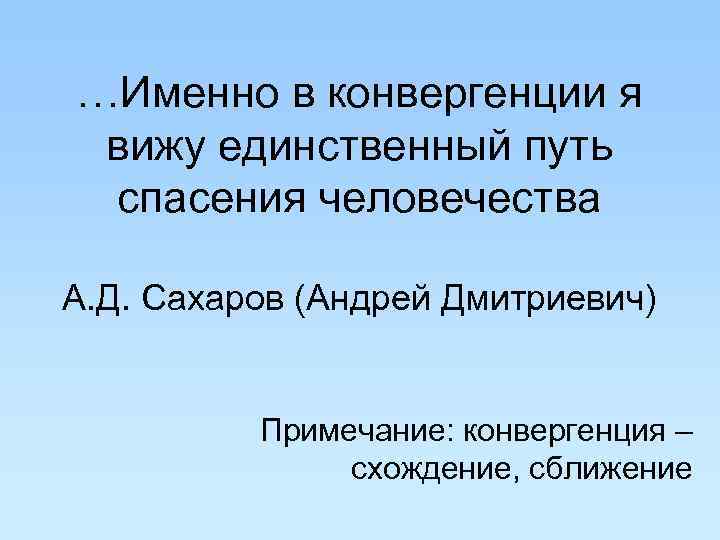…Именно в конвергенции я вижу единственный путь спасения человечества А. Д. Сахаров (Андрей Дмитриевич) …Именно в конвергенции я вижу единственный путь спасения человечества А. Д. Сахаров (Андрей Дмитриевич)