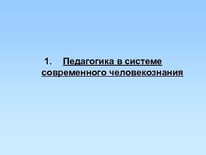 1. Педагогика в системе современного человекознания 1. Педагогика в системе современного человекознания
