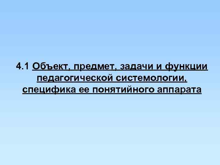 4. 1 Объект, предмет, задачи и функции педагогической системологии,  специфика ее понятийного аппарата