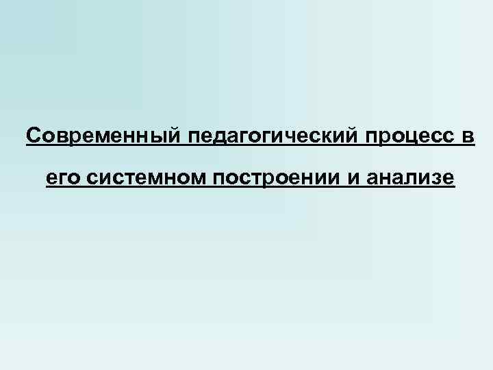 Современный педагогический процесс в его системном построении и анализе Современный педагогический процесс в его системном построении и анализе