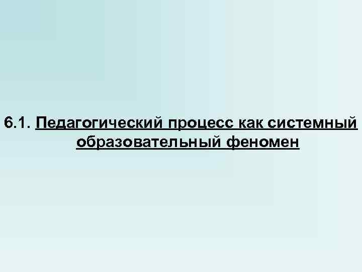 6. 1. Педагогический процесс как системный образовательный феномен 6. 1. Педагогический процесс как системный образовательный феномен