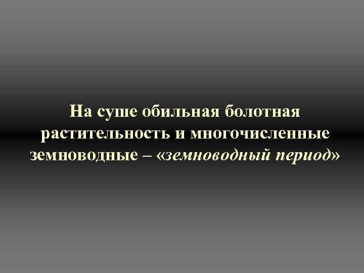   На суше обильная болотная  растительность и многочисленные земноводные – «земноводный период»