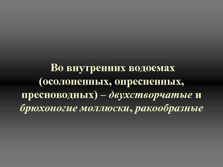  Во внутренних водоемах (осолоненных, опресненных,  пресноводных) – двухстворчатые и брюхоногие моллюски, ракообразные