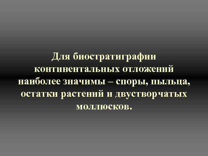   Для биостратиграфии континентальных отложений наиболее значимы – споры, пыльца,  остатки растений