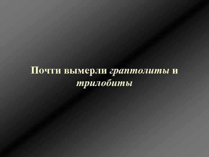 Почти вымерли граптолиты и   трилобиты 