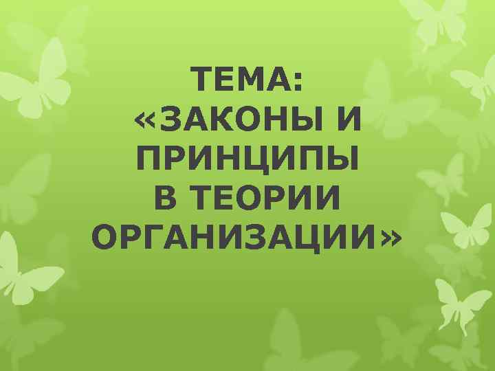  ТЕМА: «ЗАКОНЫ И ПРИНЦИПЫ В ТЕОРИИ ОРГАНИЗАЦИИ» 