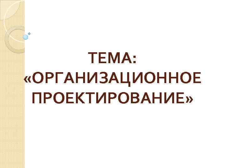 ТЕМА: «ОРГАНИЗАЦИОННОЕ ПРОЕКТИРОВАНИЕ» 