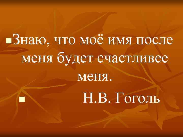Знаю, что моё имя после меня будет счастливее меня. n Н. В. Гоголь n