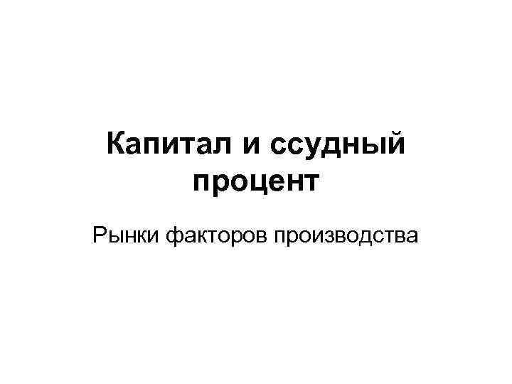  Капитал и ссудный  процент Рынки факторов производства 