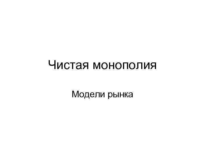 Чистая монополия Модели рынка 