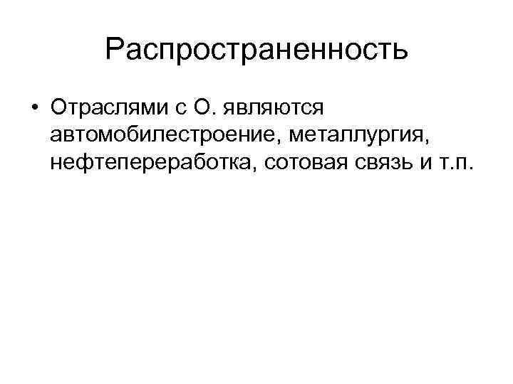  Распространенность • Отраслями с О. являются  автомобилестроение, металлургия,  нефтепереработка, сотовая связь