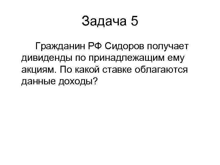   Задача 5  Гражданин РФ Сидоров получает дивиденды по принадлежащим ему акциям.