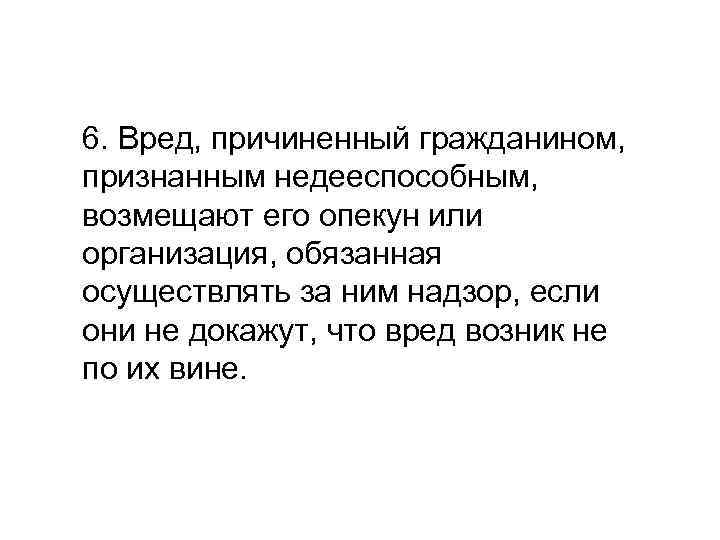 6. Вред, причиненный гражданином, признанным недееспособным, возмещают его опекун или организация, обязанная осуществлять за