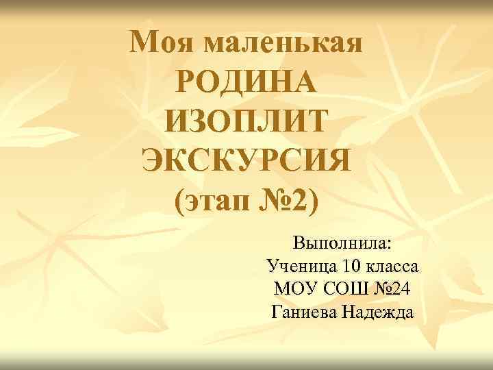 Моя маленькая РОДИНА ИЗОПЛИТ ЭКСКУРСИЯ (этап № 2) Выполнила: Ученица 10 класса МОУ СОШ