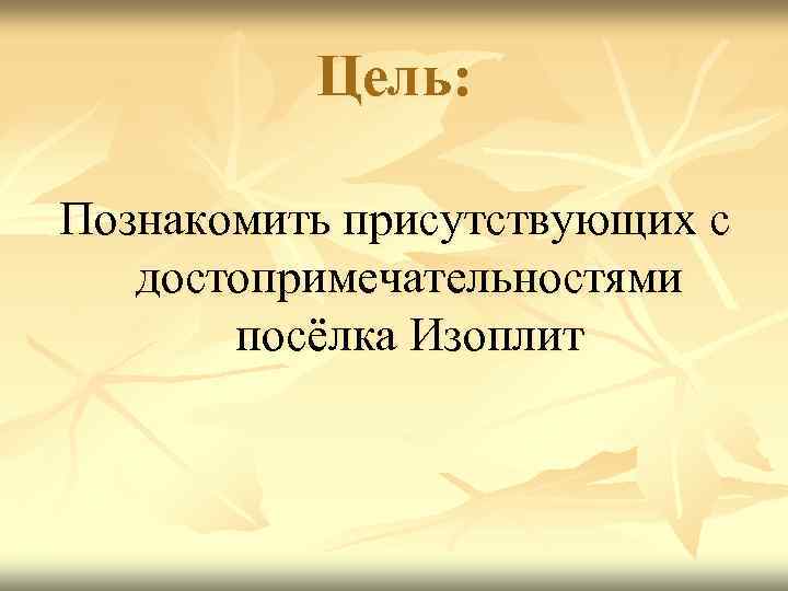    Цель:  Познакомить присутствующих с  достопримечательностями  посёлка Изоплит 