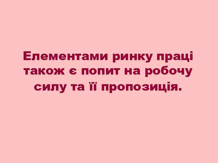 Елементами ринку праці також є попит на робочу  силу та її пропозиція. 