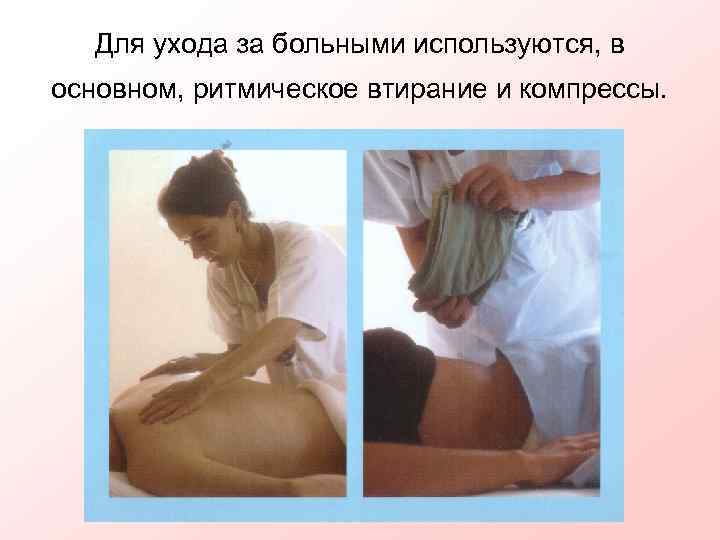   Для ухода за больными используются, в основном, ритмическое втирание и компрессы. 