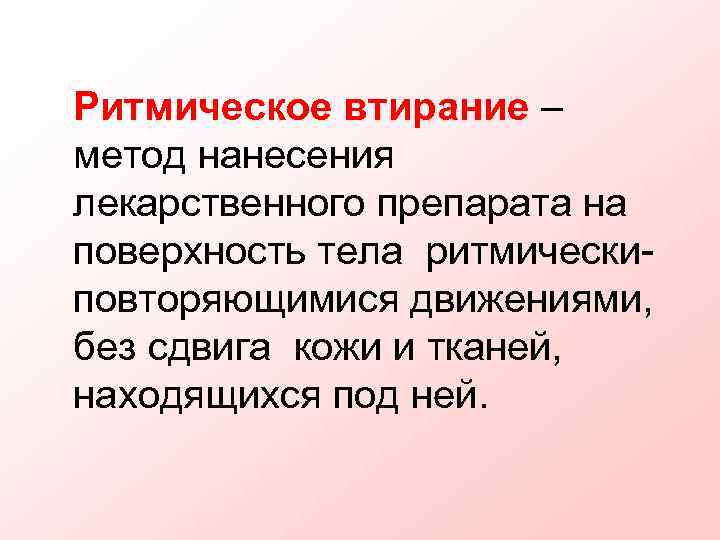 Ритмическое втирание – метод нанесения лекарственного препарата на поверхность тела ритмически- повторяющимися движениями, без