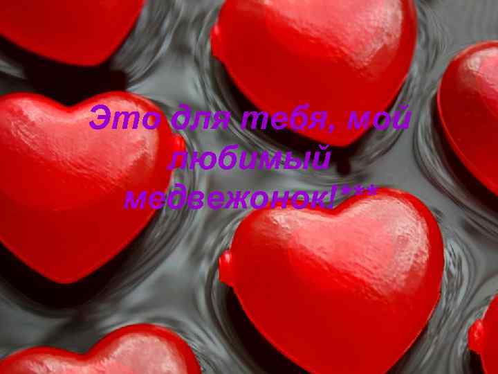 Это для тебя, мой любимый медвежонок!*** 