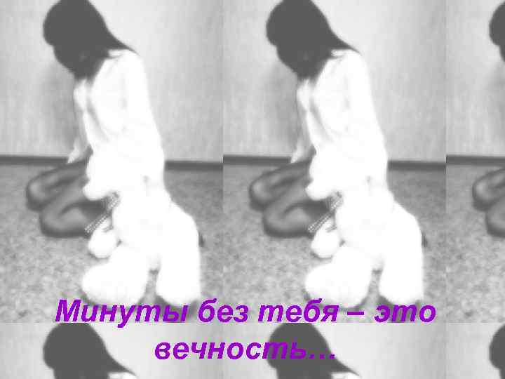 Минуты без тебя – это вечность… 