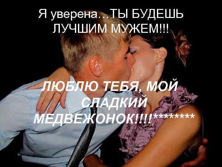 Я уверена…ТЫ БУДЕШЬ  ЛУЧШИМ МУЖЕМ!!! ЛЮБЛЮ ТЕБЯ, МОЙ СЛАДКИЙ МЕДВЕЖОНОК!!!!**** 