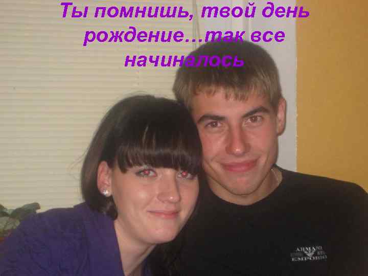 Ты помнишь, твой день  рождение…так все начиналось 