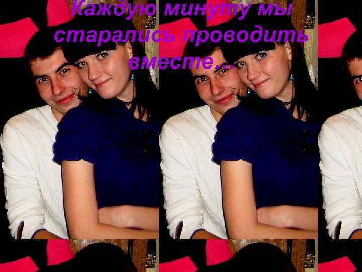  Каждую минуту мы старались проводить вместе… 