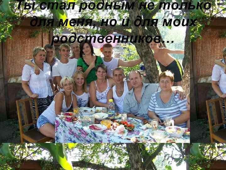 Ты стал родным не только для меня, но и для моих родственников… 
