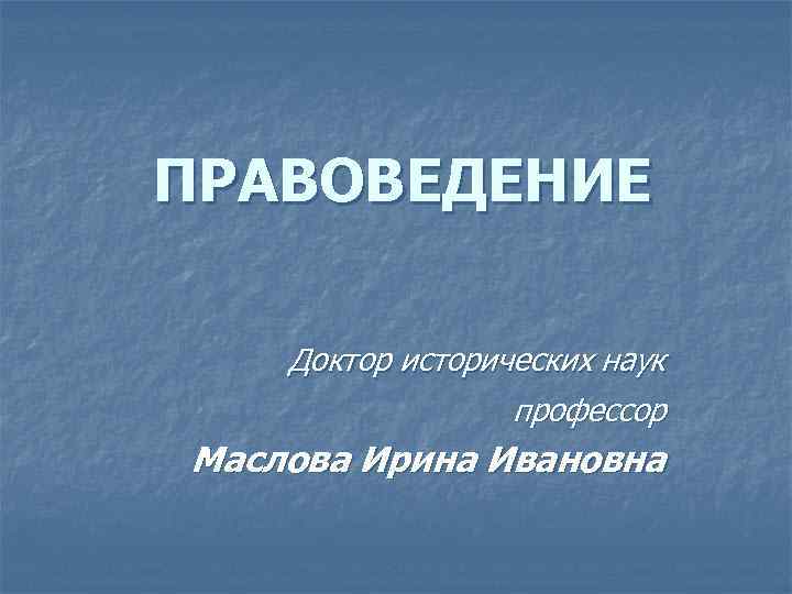 ПРАВОВЕДЕНИЕ Доктор исторических наук профессор Маслова Ирина Ивановна 