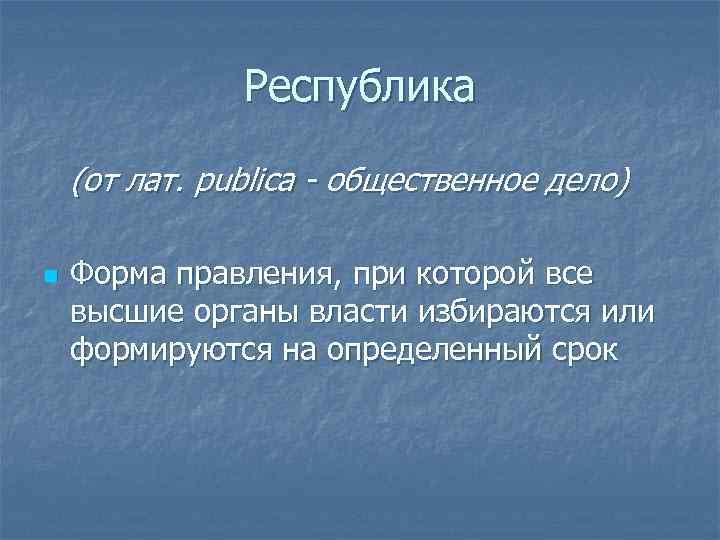 Республика (от лат. publica - общественное дело) n Форма правления, при которой все высшие