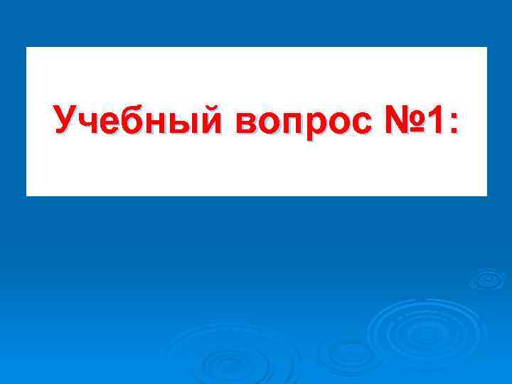 Учебный вопрос № 1: 